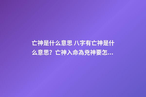 亡神是什么意思 八字有亡神是什么意思？亡神入命為兇神要怎么化解-第1張-觀點-玄機派